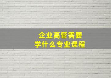 企业高管需要学什么专业课程