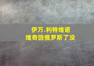 伊万.利特维诺维奇回俄罗斯了没