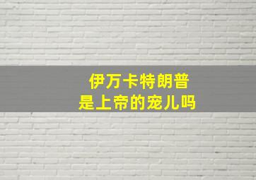 伊万卡特朗普是上帝的宠儿吗