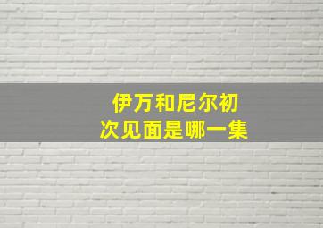 伊万和尼尔初次见面是哪一集