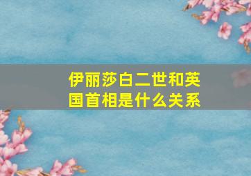 伊丽莎白二世和英国首相是什么关系