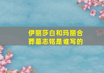 伊丽莎白和玛丽合葬墓志铭是谁写的