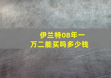 伊兰特08年一万二能买吗多少钱