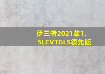 伊兰特2021款1.5LCVTGLS领先版