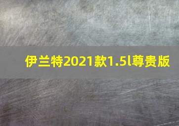 伊兰特2021款1.5l尊贵版