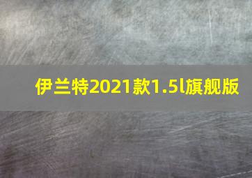 伊兰特2021款1.5l旗舰版