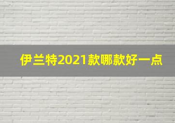 伊兰特2021款哪款好一点