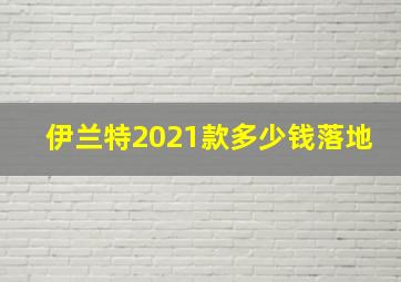 伊兰特2021款多少钱落地