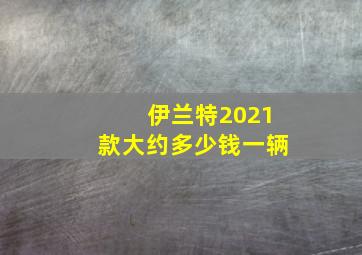 伊兰特2021款大约多少钱一辆