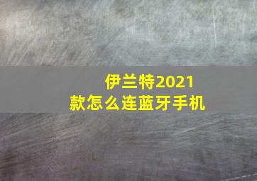 伊兰特2021款怎么连蓝牙手机