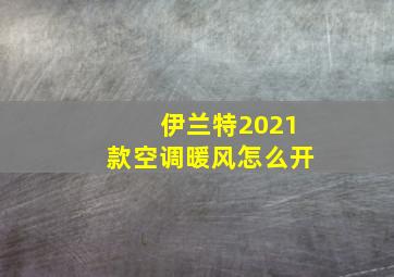 伊兰特2021款空调暖风怎么开