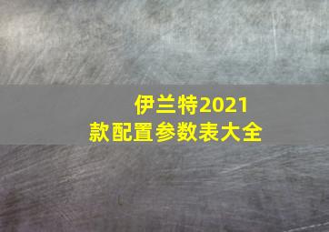 伊兰特2021款配置参数表大全