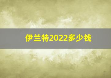 伊兰特2022多少钱