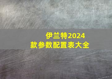 伊兰特2024款参数配置表大全