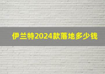 伊兰特2024款落地多少钱