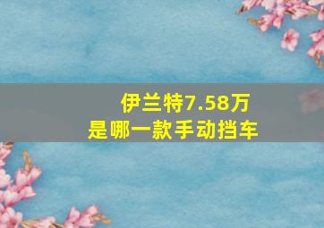 伊兰特7.58万是哪一款手动挡车