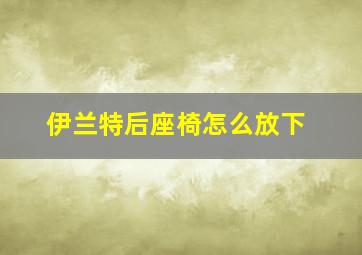 伊兰特后座椅怎么放下