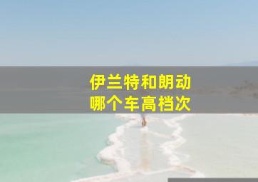 伊兰特和朗动哪个车高档次