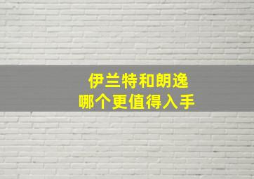 伊兰特和朗逸哪个更值得入手