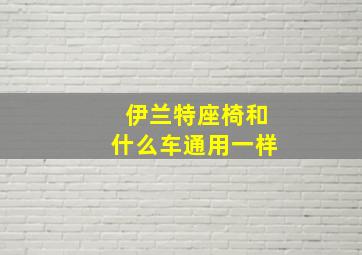 伊兰特座椅和什么车通用一样