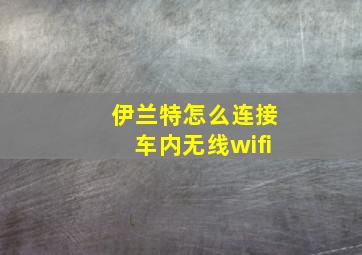 伊兰特怎么连接车内无线wifi