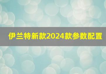 伊兰特新款2024款参数配置