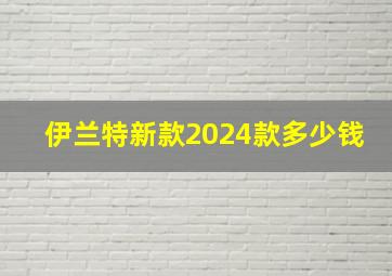 伊兰特新款2024款多少钱