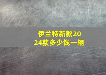 伊兰特新款2024款多少钱一辆