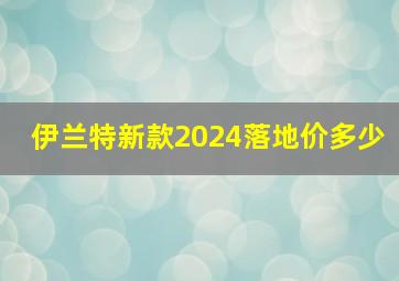 伊兰特新款2024落地价多少