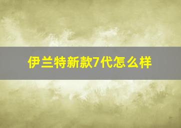 伊兰特新款7代怎么样