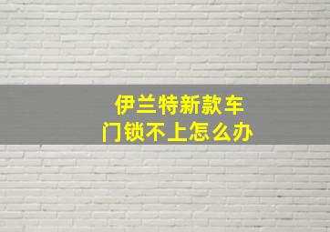 伊兰特新款车门锁不上怎么办