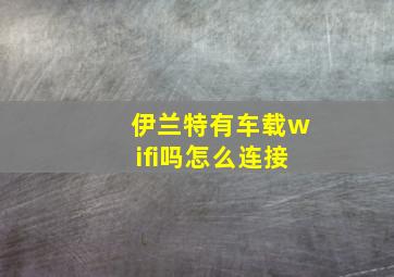 伊兰特有车载wifi吗怎么连接