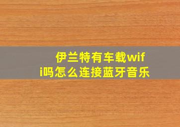 伊兰特有车载wifi吗怎么连接蓝牙音乐