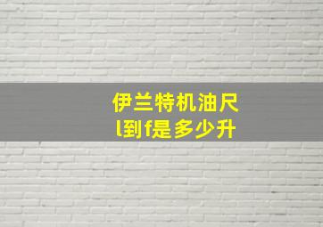 伊兰特机油尺l到f是多少升