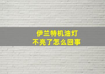 伊兰特机油灯不亮了怎么回事