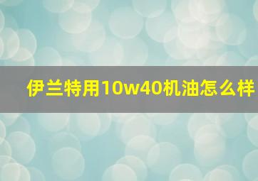 伊兰特用10w40机油怎么样