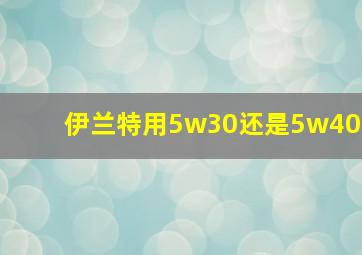 伊兰特用5w30还是5w40