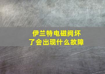 伊兰特电磁阀坏了会出现什么故障