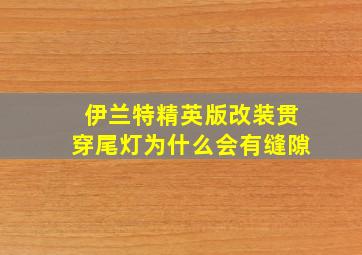 伊兰特精英版改装贯穿尾灯为什么会有缝隙