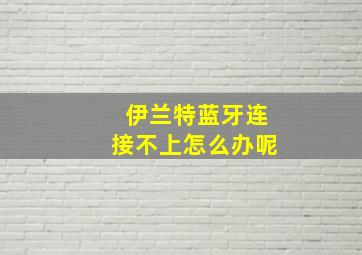 伊兰特蓝牙连接不上怎么办呢