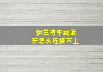 伊兰特车载蓝牙怎么连接不上