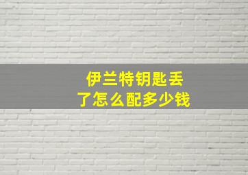 伊兰特钥匙丢了怎么配多少钱