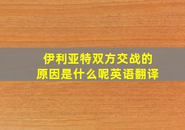 伊利亚特双方交战的原因是什么呢英语翻译