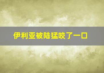 伊利亚被陆猛咬了一口