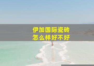 伊加国际瓷砖怎么样好不好