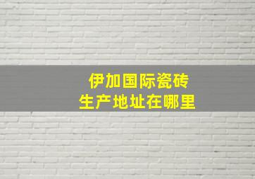 伊加国际瓷砖生产地址在哪里