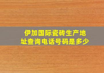 伊加国际瓷砖生产地址查询电话号码是多少