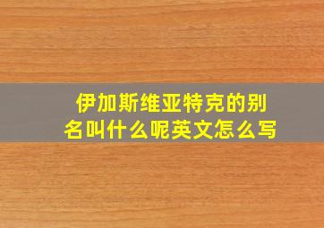 伊加斯维亚特克的别名叫什么呢英文怎么写