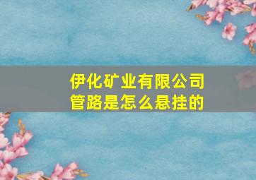 伊化矿业有限公司管路是怎么悬挂的