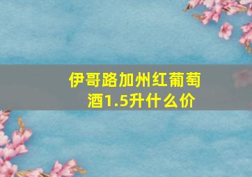 伊哥路加州红葡萄酒1.5升什么价